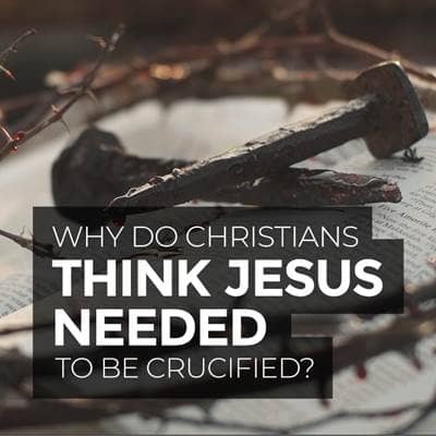 Why Do Christians Think Jesus Needed to Be Crucified?